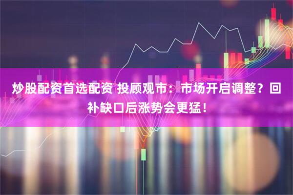 炒股配资首选配资 投顾观市：市场开启调整？回补缺口后涨势会更猛！