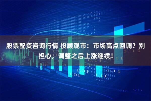 股票配资咨询行情 投顾观市：市场高点回调？别担心，调整之后上涨继续！