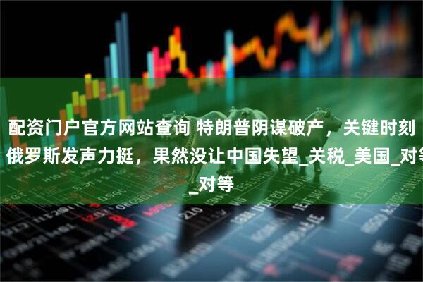 配资门户官方网站查询 特朗普阴谋破产，关键时刻，俄罗斯发声力挺，果然没让中国失望_关税_美国_对等