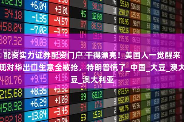 配资实力证券配资门户 干得漂亮！美国人一觉醒来，发现对华出口生意全被抢，特朗普慌了_中国_大豆_澳大利亚