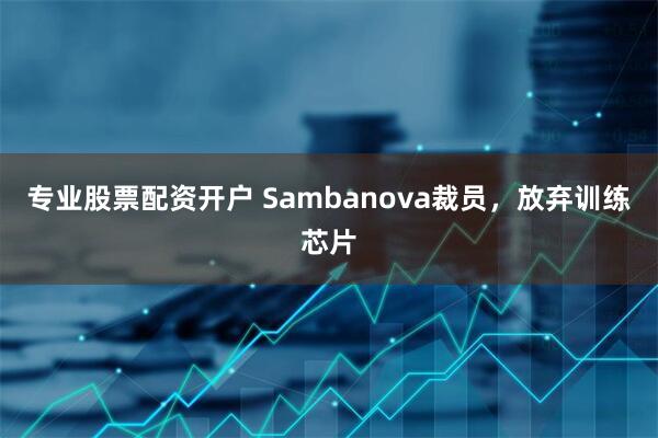 专业股票配资开户 Sambanova裁员，放弃训练芯片