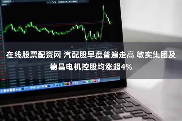 在线股票配资网 汽配股早盘普遍走高 敏实集团及德昌电机控股均涨超4%