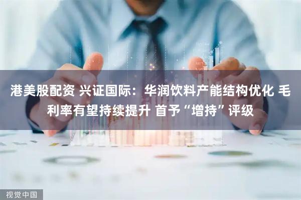 港美股配资 兴证国际：华润饮料产能结构优化 毛利率有望持续提升 首予“增持”评级