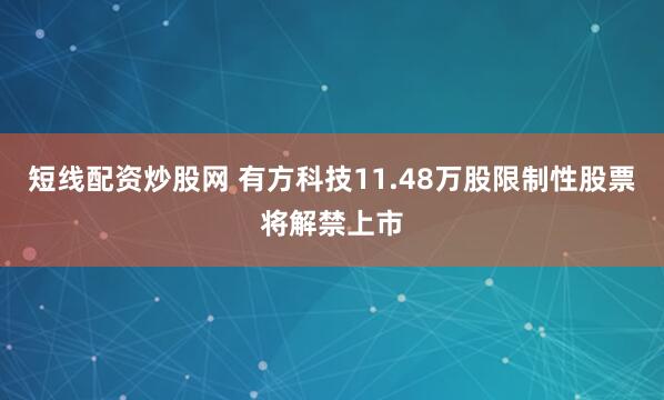 短线配资炒股网 有方科技11.48万股限制性股票将解禁上市
