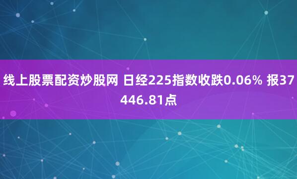 线上股票配资炒股网 日经225指数收跌0.06% 报37446.81点
