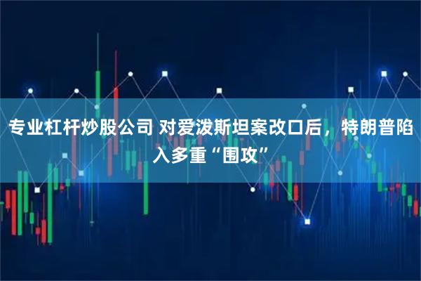 专业杠杆炒股公司 对爱泼斯坦案改口后，特朗普陷入多重“围攻”