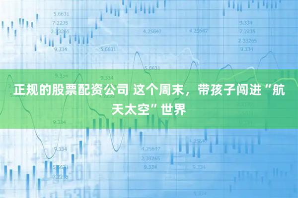 正规的股票配资公司 这个周末，带孩子闯进“航天太空”世界