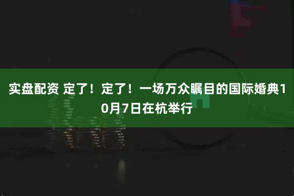 实盘配资 定了！定了！一场万众瞩目的国际婚典10月7日在杭举行