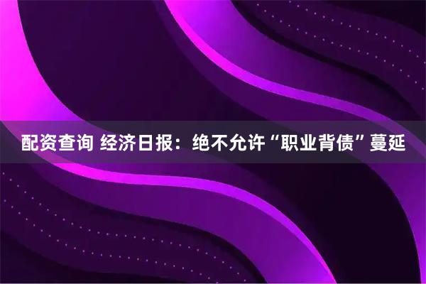 配资查询 经济日报：绝不允许“职业背债”蔓延
