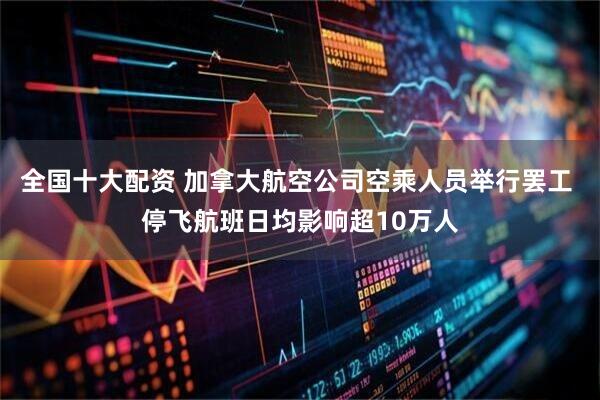 全国十大配资 加拿大航空公司空乘人员举行罢工 停飞航班日均影响超10万人