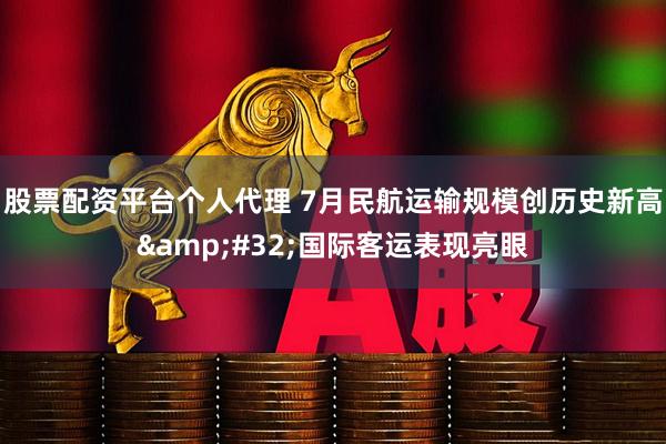 股票配资平台个人代理 7月民航运输规模创历史新高 国际客运表现亮眼