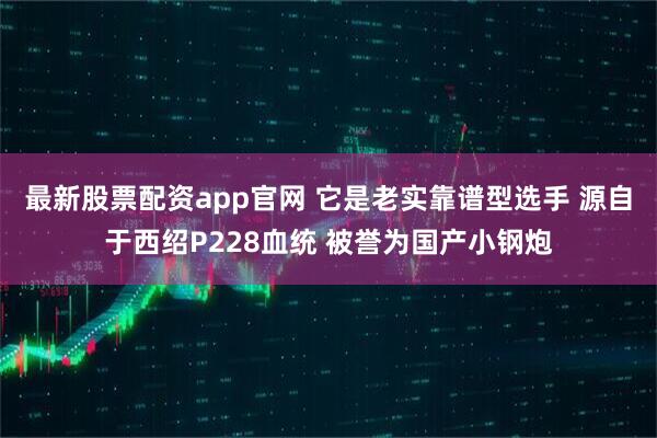 最新股票配资app官网 它是老实靠谱型选手 源自于西绍P228血统 被誉为国产小钢炮