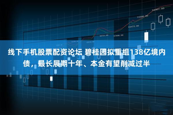 线下手机股票配资论坛 碧桂园拟重组138亿境内债，最长展期十年、本金有望削减过半