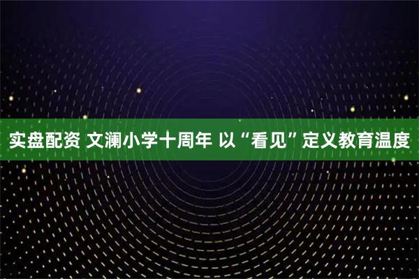 实盘配资 文澜小学十周年 以“看见”定义教育温度